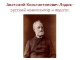 Анатолий Константинович Лядов - русский композитор и педагог.