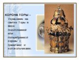 КОРОНА ТОРЫ - Украшение на свитке Торы в виде позолоченной или посеребренной короны с гранатами и колокольчиками.