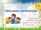 «Моя мама – воспитатель». Подготовил: Артемьев Влад, ученик 2 «А» класса МОУ Кременкульская СОШ