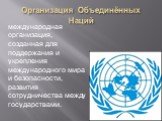 Организация Объединённых Наций. международная организация, созданная для поддержания и укрепления международного мира и безопасности, развития сотрудничества между государствами.