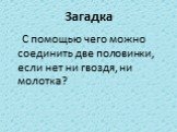 С помощью чего можно соединить две половинки, если нет ни гвоздя, ни молотка?