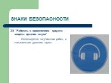 3.5 “Работать с применением средств защиты органов слуха” Используется на участках работ, с повышенным уровнем шума.
