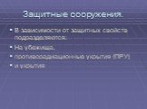 Защитные сооружения. В зависимости от защитных свойств подразделяются: На убежища, противорадиационные укрытия (ПРУ) и укрытия