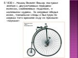 В 1830 г. Немец Филипп Фишер построил экипаж с двухметровым передним колесом, снабженным педалями, и маленьким задним. За ажурные ободья колес, тончайшие спицы и быструю по меркам того времени езду их прозвали «пауками»