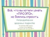 Всё, что вы хотели узнать «ПРО ЭТО», но боялись спросить. Репродуктивное здоровье подростка. Топчий Ирина Викторовна учитель основ здоровья Запорожской гимназии № 11