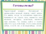 Готовы ли вы? Подростковый возраст… Интересный и чрезвычайно важный период твоей жизни. Это время, когда ты начинаешь взрослеть. Изменяется не только тело, меняются твои желания, интересы, увлечения, меняется твоя психика. Ты хочешь найти и понять себя. Кто ты в этом мире. И это очень важно сейчас, 