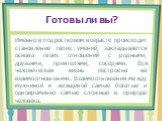 Именно в подростковом возрасте происходит становление твоих умений, закладывается основа твоих отношений с родными, друзьями, приятелями, соседями. Вся человеческая жизнь построена на взаимоотношениях. Взаимоотношения между мужчиной и женщиной самые богатые и одновременно самые сложные в природе чел