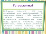 Сексуальные отношения – это лишь составляющая этих взаимоотношений. В подростковом возрасте у тебя появляются особенные чувства – начинаешь интересоваться противоположным полом, хочешь нравиться, переживаешь первую влюблённость, хочешь близких отношений, чувствуешь половое влечение, которое выражает