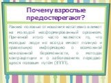 Почему взрослые предостерегают? Ранние половые отношения негативно влияют на молодой несформированный организм. Причиной этого часто является то, что молодые люди не всегда имеют полную и правильную информацию о возможной нежеланной беременности, о методах контрацепции и о заболеваниях передаю-щихся