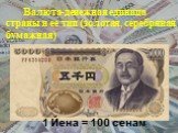 Валюта-денежная единица страны и ее тип (золотая, серебряная, бумажная). 1 Йена = 100 сенам