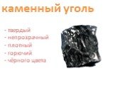 каменный уголь - твердый - непрозрачный - плотный - горючий - чёрного цвета