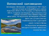 Витимский заповедник. Заповедник «Витимский» организован в 1982 году в юго-восточной части Бодайбинского района Иркутской области. Его площадь составляет более 585 га. Создание заповедника обусловлено в этом районе строительством Байкало-Амурской магистрали. На территории заповедника протекает много