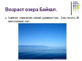 Возраст озера Байкал. Байкал уникален своей древностью. Ему около 25 миллионов лет.