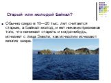 Старый или молодой Байкал? Обычно озеро в 10—20 тыс. лет считается старым, а Байкал молод, и нет никаких признаков того, что начинает стареть и когда-нибудь, исчезнет с лица Земли, как исчезли и исчезают многие озера.