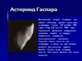 Астероид Гаспара. Космический аппарат «Галилео» при полете к Юпитеру прошел мимо двух астероидов: Гаспра (29 октября 1991 года) и Ида (28 августа 1993 года). Полученные детальные изображения позволили увидеть их твердую поверхность, изъеденную многочисленными кратерами. Получить имена могут не все а