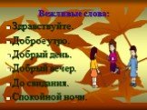 Вежливые слова: Здравствуйте. Доброе утро. Добрый день. Добрый вечер. До свидания. Спокойной ночи.