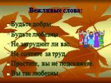 Будьте добры. Будьте любезны. Не затруднит ли вас. Не сочтите за труд. Простите, вы не подскажете. Вы так любезны.