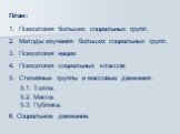 План: Психология больших социальных групп. Методы изучения больших социальных групп. Психология нации. Психология социальных классов. Стихийные группы и массовые движения. 5.1. Толпа. 5.2. Масса. 5.3. Публика. 6. Социальное движение.