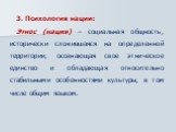 3. Психология нации: Этнос (нация) – социальная общность, исторически сложившаяся на определенной территории, осознающая свое этническое единство и обладающая относительно стабильными особенностями культуры, в том числе общим языком.