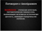 Поговорим о безобразном. Безобразное - этическая категория, противоположная прекрасному, выражающая негативную эстетическую ценность, имеющая отрицательное значение.