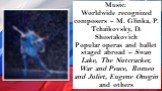 Music: Worldwide recognized composers – M. Glinka, P. Tchaikovsky, D. Shostakovich Popular operas and ballet staged abroad – Swan Lake, The Nutcracker, War and Peace, Romeo and Juliet, Eugene Onegin and others