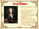Иссак Ньютон. Родился 25 декабря 1642 г. Умер 20 марта 1727 года Исаак Ньютон - английский физик и математик, создатель теоретических основ механики и астрономии. Он открыл закон всемирного тяготения, разработал (наряду с Г. Лейбницем) дифференциальное и интегральное исчисления, изобрел зеркальный т