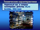 Технические характеристики. Подземный зал, в котором смонтирован детектор ATLAS (октябрь 2004 года)