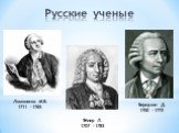 Ломоносов М.В. 1711 – 1765. Эйлер Л. 1707 - 1783 Бернулли Д. 1700 - 1772 Русские ученые