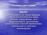 Основная часть урока. Задача: Обеспечивать не только решение учебно-воспитательных задач, стоящих перед уроком, но и предусматривать достаточное разнообразие влияний применяемых упражнений на организм занимающихся