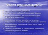 Оценка организации урока: быстрое построение учащихся; наличие у них требуемой спортивной формы; четкая и доходчивая для школьников форма постановки задач урока; минимальная потеря времени на установку оборудования и высокая общая плотность занятия; организованный переход от одной части урока к посл