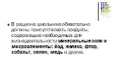 В рационе школьника обязательно должны присутствовать продукты, содержащие необходимые для жизнедеятельности минеральные соли и микроэлементы: йод, железо, фтор, кобальт, селен, медь и другие.