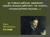 Иван Михайлович Сеченов. «в главных рабочих движениях ходьбы мышцы работают, так сказать, сотыми долями секунды...».