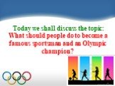 Today we shall discuss the topic: What should people do to become a famous sportsman and an Olympic champion?