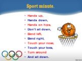 Sport minute. Hands up, Hands down, Hands on hips, Don’t sit down, Bend left, Bend right, Touch your nose, Touch your toes, Turn around And sit down.