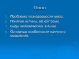 План. Проблема познаваемости мира. Понятие истины, её критерии. Виды человеческих знаний. Основные особенности научного мышления.