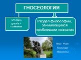 ГНОСЕОЛОГИЯ. От греч. gnosis - познание. Раздел философии, занимающийся проблемами познания. Огюст Роден Скульптура «Мыслитель»