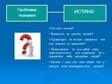 Проблема познания. ИСТИНА. Что есть истина? Возможно ли постичь истину? Существует ли истина предвечно или она связана со временем? Представляет ли она собой саму действительность или отражение её в ощущениях либо суждениях людей? Истина – одна для всех людей или у каждого своя индивидуальная истина