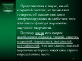 Представления о науке, как об открытой системе, не позволяют говорить об исключительном детерминирующем воздействии того или иного фактора на развитие научного творчества. Поэтому наука есть скорее калейдоскоп образов, теорий, гипотез, озарений, парадоксов, нелепостей, случайностей, чем как здание, 