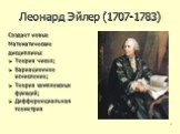 Леонард Эйлер (1707-1783). Создает новые Математические дисциплины: Теория чисел; Вариационное исчисление; Теория комплексных функций; Дифференциальная геометрия