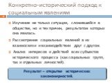 Конкретно-исторический подход к социальным явлениям. Изучение не только ситуации, сложившейся в обществе, но и тех причин, результатом которых она явилась. Рассмотрение социальных явлений в их взаимосвязи и взаимодействии друг с другом. Анализ интересов и действий всех субъектов исторического процес