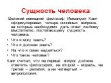 Великий немецкий философ Иммануил Кант сформулировал четыре основных вопроса, на которые необходимо дать ответ любому мыслителю, постигающему сущность человека: Что я могу знать? Что я должен знать? На что я смею надеяться? Что такое человек? Кант считал, что на первый вопрос должна ответить философ