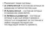 Различают также системы: а) статические – состояние которых со временем остаётся постоянным; б) динамические – состояние которых со временем изменяется; в) детерминированные – состояние которых в данный момент времени полностью определяют их состояние в любой предшествующий или последующий моменты в