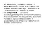 а) закрытые – изолированы от окружающей среды, все процессы, кроме энергетических, замыкаются только внутри самой системы; б) открытые – активно взаимодействуют с внешней средой, что позволяет им сохранять высокий уровень организованности и развиваться в сторону увеличения своей сложности.