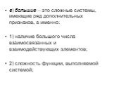 в) большие – это сложные системы, имеющие ряд дополнительных признаков, а именно: 1) наличие большого числа взаимосвязанных и взаимодействующих элементов; 2) сложность функции, выполняемой системой;