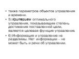 также параметров объектов управления и времени. 5) Критерием оптимального управления, показывающим степень достижения поставленной цели, является целевая функция управления. 6) Информация и управление не разделимы. Нет информации – не может быть и речи об управлении.