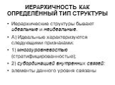 ИЕРАРХИЧНОСТЬ КАК ОПРЕДЕЛЁННЫЙ ТИП СТРУКТУРЫ. Иерархические структуры бывают идеальные и неидеальные. А) Идеальные характеризуются следующими признаками: 1) многоуровневостью (стратифицированностью); 2) субординацией внутренних связей: элементы данного уровня связаны