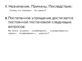 7. Назначения, Причины, Последствия: Почему это следовало бы сделать? 8. Постепенное упрощение достигается постоянной постановкой следующих вопросов: Как можно устранить, скомбинировать, стандартизировать, передать, модифицировать, упростить?