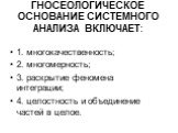 ГНОСЕОЛОГИЧЕСКОЕ ОСНОВАНИЕ СИСТЕМНОГО АНАЛИЗА ВКЛЮЧАЕТ: 1. многокачественность; 2. многомерность; 3. раскрытие феномена интеграции; 4. целостность и объединение частей в целое.