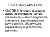 ЧТО ТАКОЕ СИСТЕМА. СИСТЕМА (от греч. «systema» - целое, состоящее из частей, соединение) – это совокупность элементов, взаимосвязанных друг с другом, образующие определённую целостность, единство.