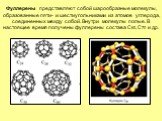 Фуллерены представляют собой шарообразные молекулы, образованные пяти- и шестиугольниками из атомов углерода, соединенных между собой. Внутри молекулы полые. В настоящее время получены фуллерены состава С60, С70 и др.